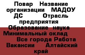 Повар › Название организации ­ МАДОУ ДС № 100 › Отрасль предприятия ­ Образование, наука › Минимальный оклад ­ 11 000 - Все города Работа » Вакансии   . Алтайский край